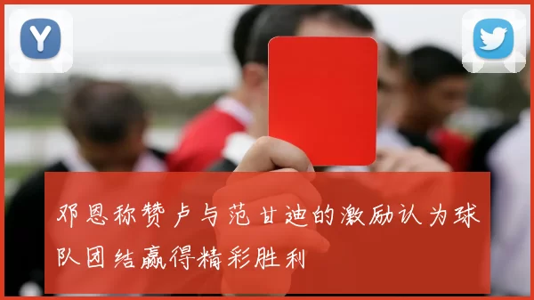 邓恩称赞卢与范甘迪的激励认为球队团结赢得精彩胜利