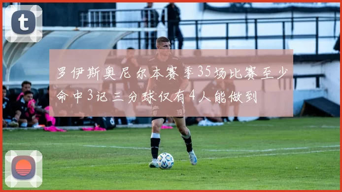 罗伊斯奥尼尔本赛季35场比赛至少命中3记三分球仅有4人能做到