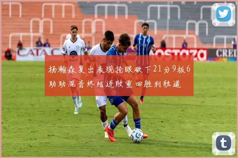 杨瀚森复出表现抢眼砍下21分9板6助助混音终结连败重回胜利轨道