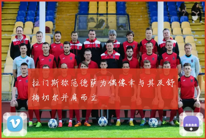 拉门斯称范德萨为偶像幸与其及舒梅切尔并肩而立