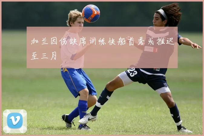 加兰因伤缺席训练快船首秀或推迟至三月