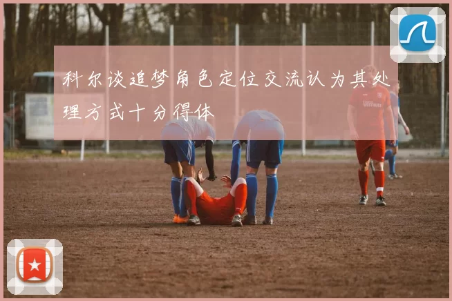 科尔谈追梦角色定位交流认为其处理方式十分得体
