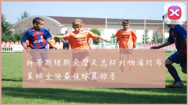 柯蒂斯琼斯荣膺足总杯利物浦对布莱顿全场最佳球员称号