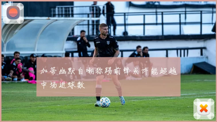 加蒂幽默自嘲称踢前锋或许能超越中场进球数
