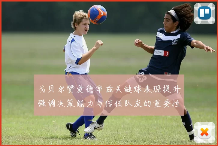 戈贝尔赞爱德华兹关键球表现提升强调决策能力与信任队友的重要性