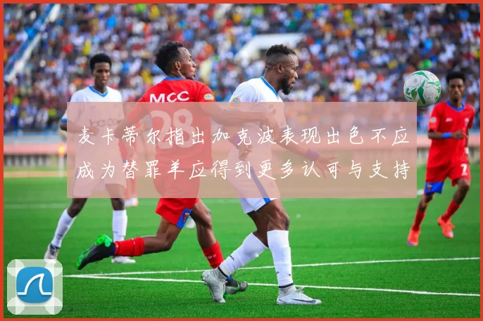 麦卡蒂尔指出加克波表现出色不应成为替罪羊应得到更多认可与支持