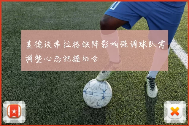 基德谈弗拉格缺阵影响强调球队需调整心态把握机会