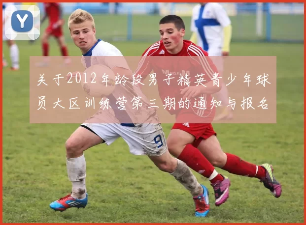关于2012年龄段男子精英青少年球员大区训练营第三期的通知与报名事项