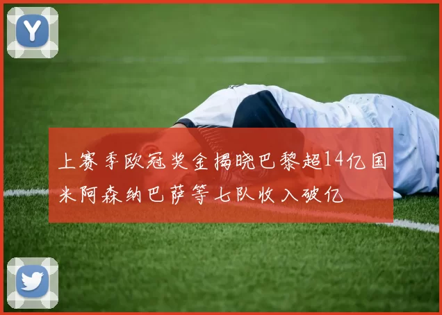 上赛季欧冠奖金揭晓巴黎超14亿国米阿森纳巴萨等七队收入破亿