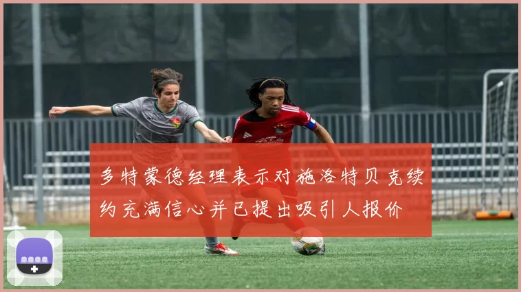 多特蒙德经理表示对施洛特贝克续约充满信心并已提出吸引人报价