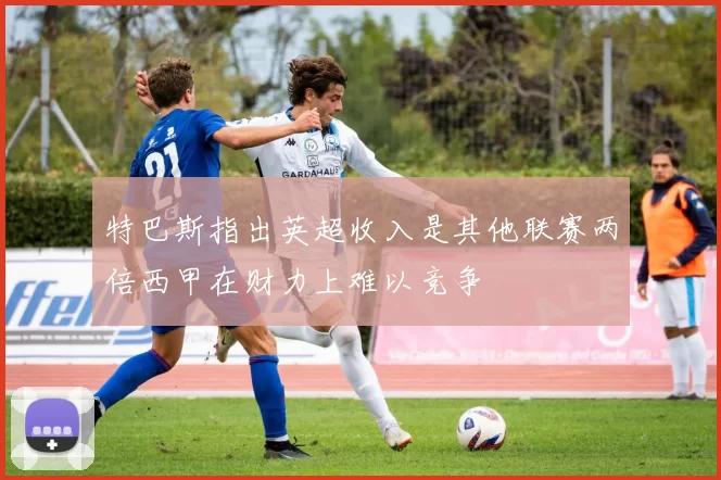 特巴斯指出英超收入是其他联赛两倍西甲在财力上难以竞争