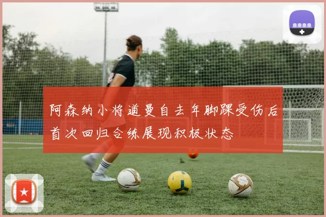 阿森纳小将道曼自去年脚踝受伤后首次回归合练展现积极状态