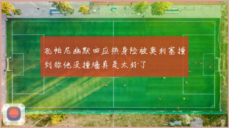 孔帕尼幽默回应热身险被奥利塞撞到称他没撞墙真是太好了