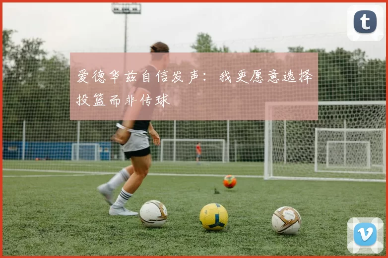 爱德华兹自信发声：我更愿意选择投篮而非传球