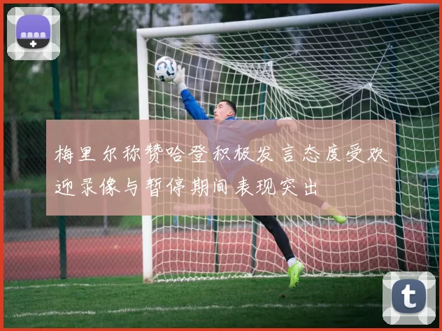 梅里尔称赞哈登积极发言态度受欢迎录像与暂停期间表现突出