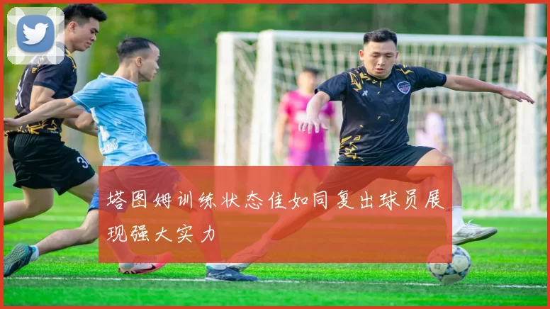 塔图姆训练状态佳如同复出球员展现强大实力