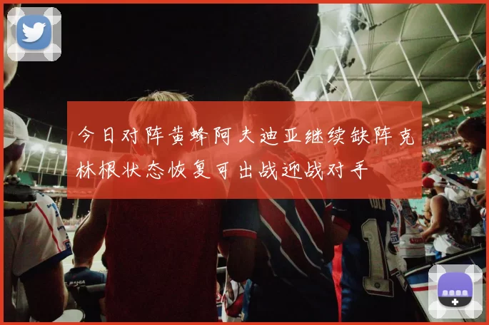 今日对阵黄蜂阿夫迪亚继续缺阵克林根状态恢复可出战迎战对手