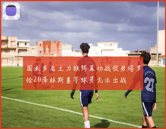 国米多名主力缺阵莱切战役劳塔罗恰20泽林斯基等球员无法出战