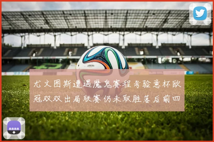 尤文图斯遭遇魔鬼赛程考验意杯欧冠双双出局联赛仍未取胜落后前四四分