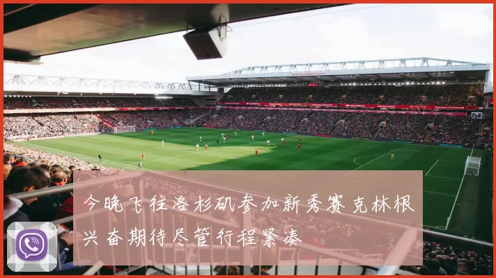 今晚飞往洛杉矶参加新秀赛克林根兴奋期待尽管行程紧凑