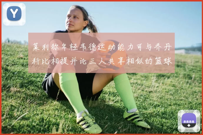 莱利称年轻韦德运动能力可与乔丹科比相提并论三人共享相似的篮球DNA
