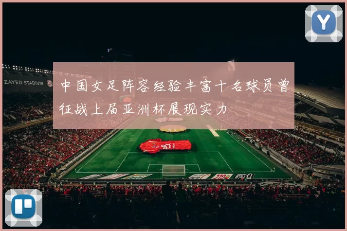 中国女足阵容经验丰富十名球员曾征战上届亚洲杯展现实力