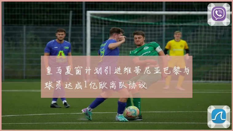 皇马夏窗计划引进维蒂尼亚巴黎与球员达成1亿欧离队协议