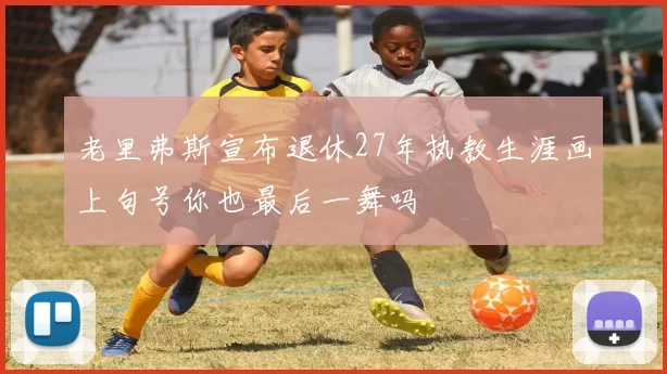 老里弗斯宣布退休27年执教生涯画上句号你也最后一舞吗