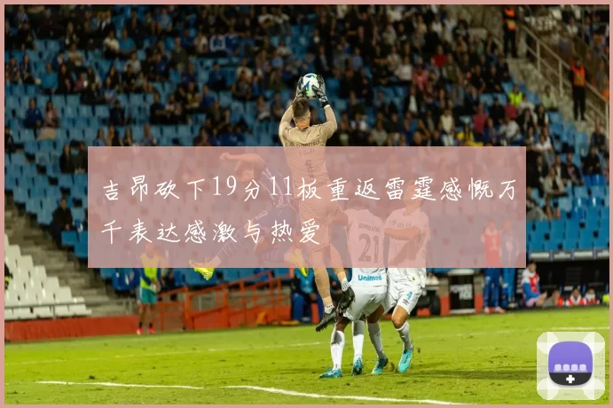 吉昂砍下19分11板重返雷霆感慨万千表达感激与热爱