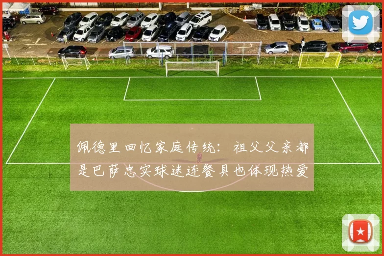 佩德里回忆家庭传统：祖父父亲都是巴萨忠实球迷连餐具也体现热爱
